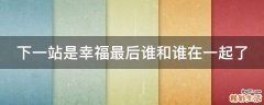 下一站是幸福最后谁和谁在一起了