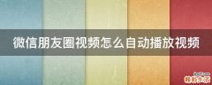 微信朋友圈视频怎么自动播放视频