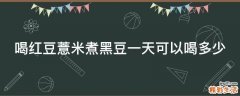 喝红豆薏米煮黑豆一天可以喝多少