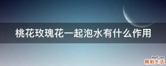 桃花玫瑰花一起泡水有什么作用