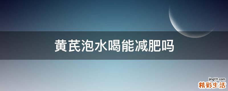 黄芪泡水喝能减肥吗