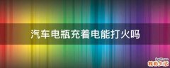 汽车电瓶充着电能打火吗
