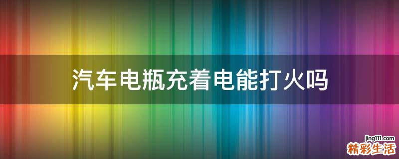 汽车电瓶充着电能打火吗