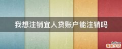 我想注销宜人贷账户能注销吗