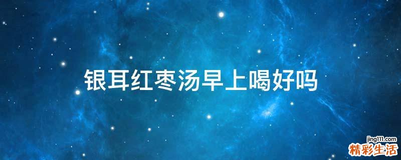 银耳红枣汤早上喝好吗