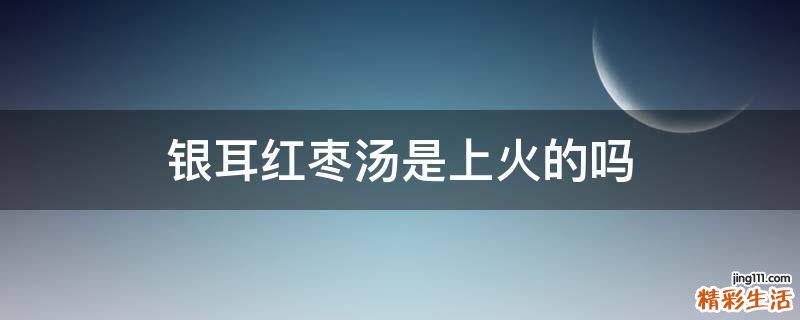 银耳红枣汤是上火的吗
