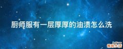 厨师服有一层厚厚的油渍怎么洗