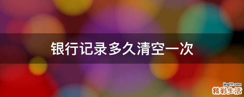 银行记录多久清空一次