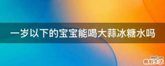 一岁以下的宝宝能喝大蒜冰糖水吗
