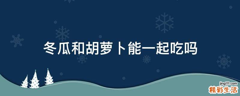 冬瓜和胡萝卜能一起吃吗