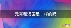 元宵和汤圆是一样的吗