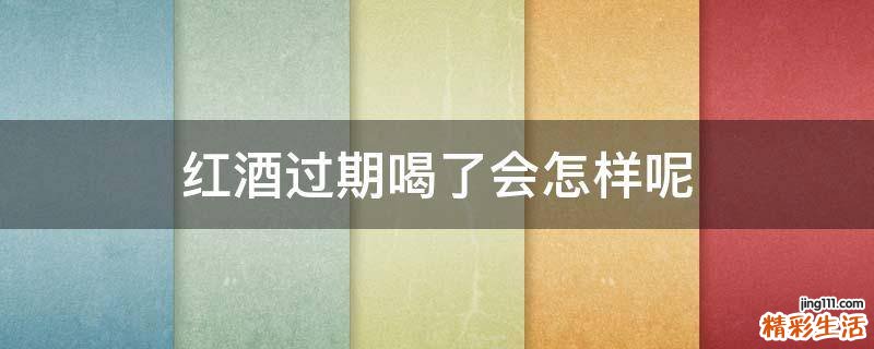 红酒过期喝了会怎样呢
