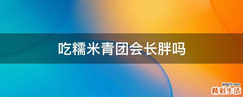 吃糯米青团会长胖吗