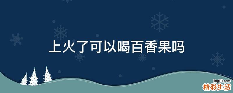 上火了可以喝百香果吗