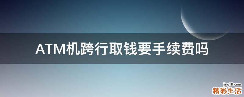 ATM机跨行取钱要手续费吗