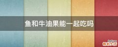 鱼和牛油果能一起吃吗