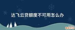 达飞云贷额度不可用怎么办