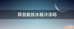 蒜苔能放冰箱冷冻吗