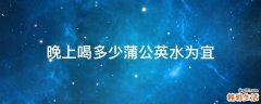 晚上喝多少蒲公英水为宜