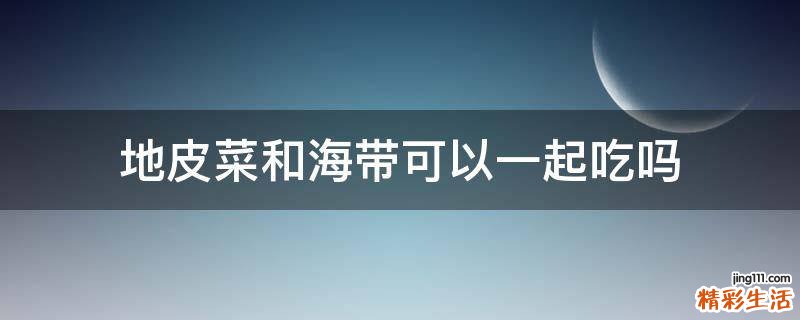 地皮菜和海带可以一起吃吗