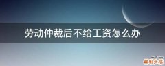 劳动仲裁后不给工资怎么办