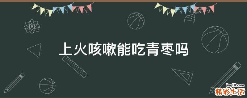 上火咳嗽能吃青枣吗