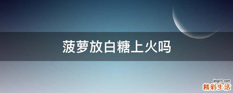 菠萝放白糖上火吗