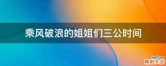 乘风破浪的姐姐们三公时间