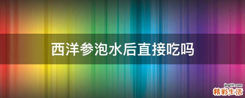 西洋參泡水后直接吃嗎