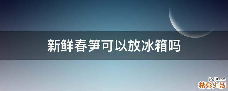 新鲜春笋可以放冰箱吗
