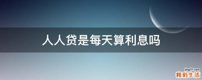 人人贷是每天算利息吗