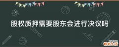 股权质押需要股东会进行决议吗