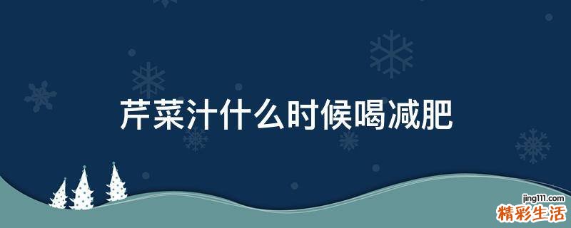 芹菜汁什么时候喝减肥
