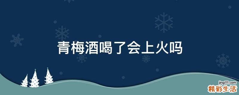 青梅酒喝了会上火吗