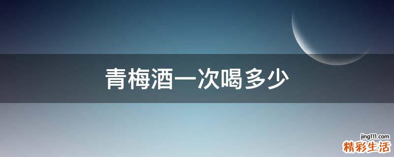 青梅酒一次喝多少