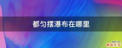 都匀摆瀑布在哪里