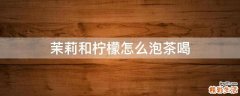 茉莉和柠檬怎么泡茶喝