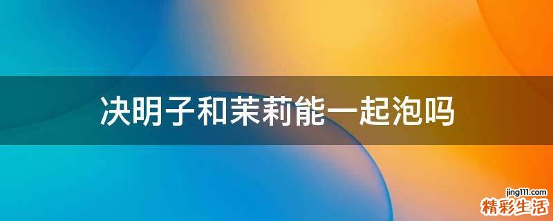 决明子和茉莉能一起泡吗