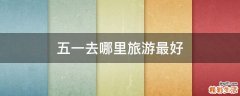 五一去哪里旅游最好