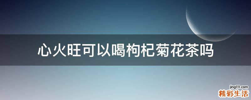 心火旺可以喝枸杞菊花茶吗