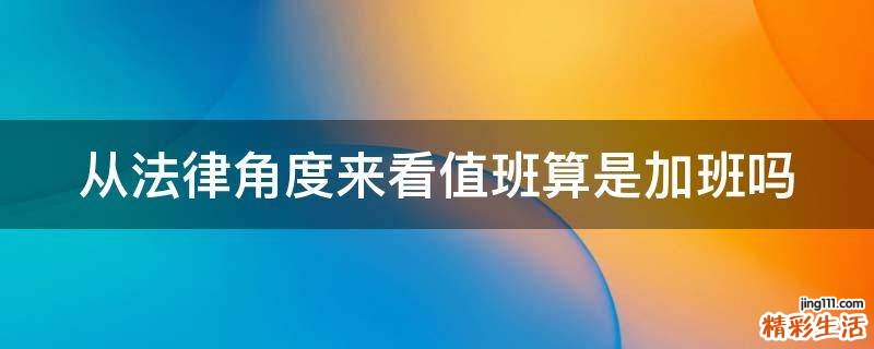 从法律角度来看值班算是加班吗