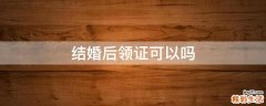 结婚后领证可以吗
