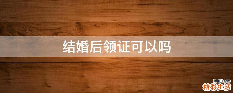 結婚后領證可以嗎