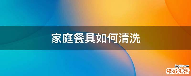 家庭餐具如何清洗