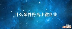 什么条件符合小微企业