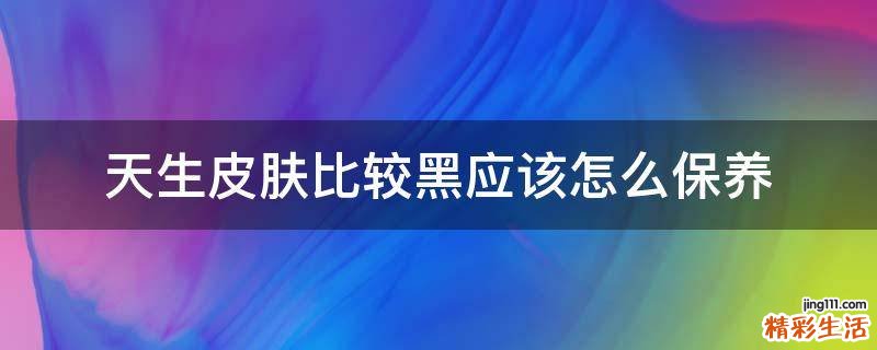天生皮肤比较黑应该怎么保养