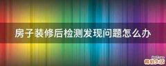 房子装修后检测发现问题怎么办