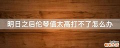 明日之后伦琴值太高打不了怎么办
