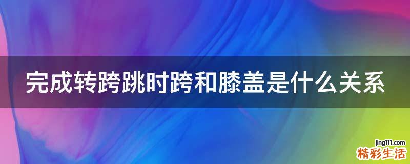 完成转跨跳时跨和膝盖是什么关系