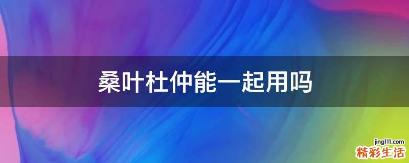 桑叶杜仲能一起用吗